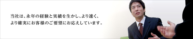 当社は、長年の経験と実績を生かし、より速く、より確実にお客様のご要望にお応えしています。