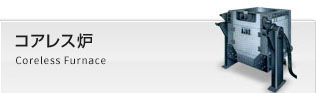 コアレス炉 Coreless Type Induction Furnace